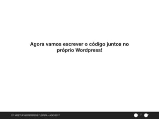><13º MEETUP WORDPRESS FLORIPA - AGO/2017
 7
Agora vamos escrever o código juntos no
próprio Wordpress!
 