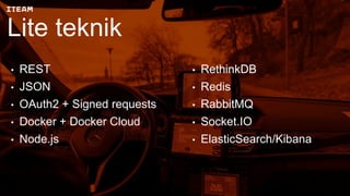 Lite teknik
• REST
• JSON
• OAuth2 + Signed requests
• Docker + Docker Cloud
• Node.js
• RethinkDB
• Redis
• RabbitMQ
• Socket.IO
• ElasticSearch/Kibana
 