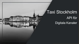 Taxi Stockholm
API för
Digitala Kanaler
 