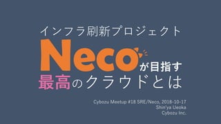 Cybozu Meetup #18 SRE/Neco, 2018-10-17
Shin'ya Ueoka
Cybozu Inc.
インフラ刷新プロジェクト
Necoが目指す
最高のクラウドとは
 