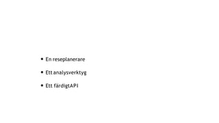 • En reseplanerare
• Ett analysverktyg
• Ett färdigtAPI
 