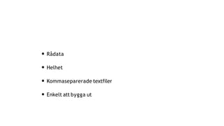 • Rådata
• Helhet
• Kommaseparerade textfiler
• Enkelt att bygga ut
 