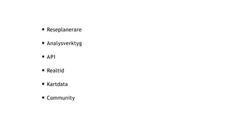 • Reseplanerare
• Analysverktyg
• API
• Realtid
• Kartdata
• Community
 