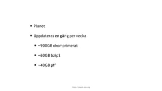 • Planet
• Uppdateras en gång per vecka
• ~900GB okomprimerat
• ~60GB bzip2
• ~40GB pff
https://planet.osm.org
 