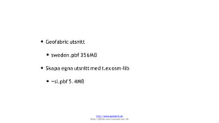 • Geofabric utsnitt
• sweden.pbf 356MB
• Skapa egna utsnitt med t.ex osm-lib
• ~sl.pbf 5.4MB
http://www.geofabrik.de
https://github.com/conveyal/osm-lib
 