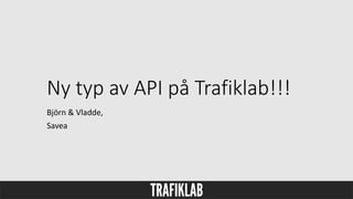 Ny typ av API på Trafiklab!!!
Björn & Vladde,
Savea
 