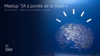 Meetup "IA à portée de la main »
20 mai 2019 – IBM France Lab@Paris-Saclay
 