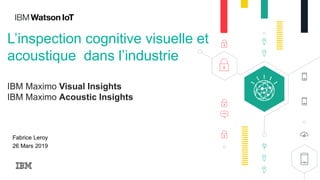 L’inspection cognitive visuelle et
acoustique dans l’industrie
IBM Maximo Visual Insights
IBM Maximo Acoustic Insights
Fabrice Leroy
26 Mars 2019
 