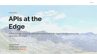 Version 1.0
APIs at the
Edge
APIs in the wild or how do APIs behave when left at the edge? Will they survive the
adversities out there?
Luca Ferrari
EMEA Edge Solution
Architect @ Red Hat
1
 