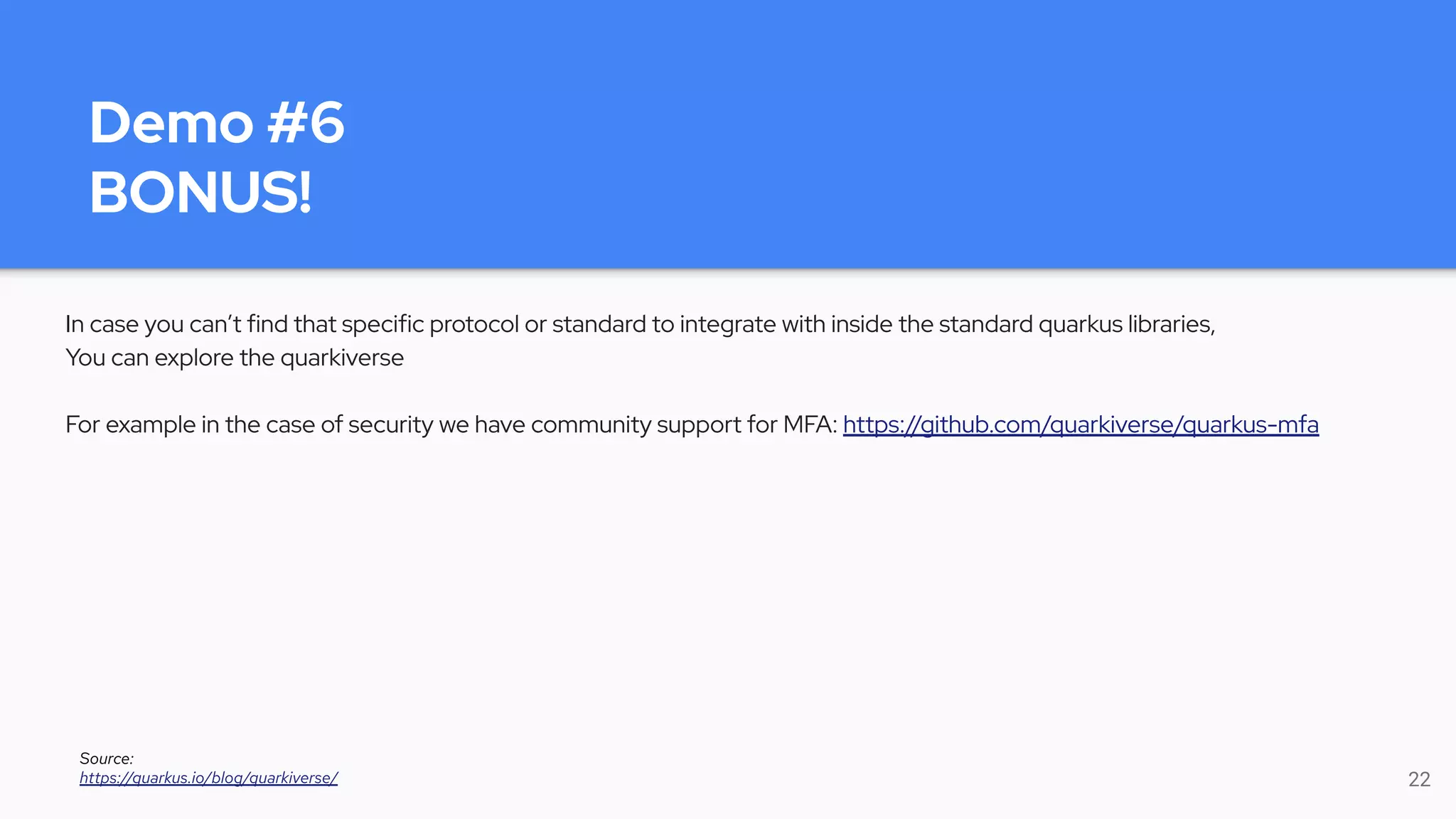 Demo #6
BONUS!
In case you can’t find that specific protocol or standard to integrate with inside the standard quarkus libraries,
You can explore the quarkiverse
For example in the case of security we have community support for MFA: https://github.com/quarkiverse/quarkus-mfa
22
Source:
https://quarkus.io/blog/quarkiverse/
 