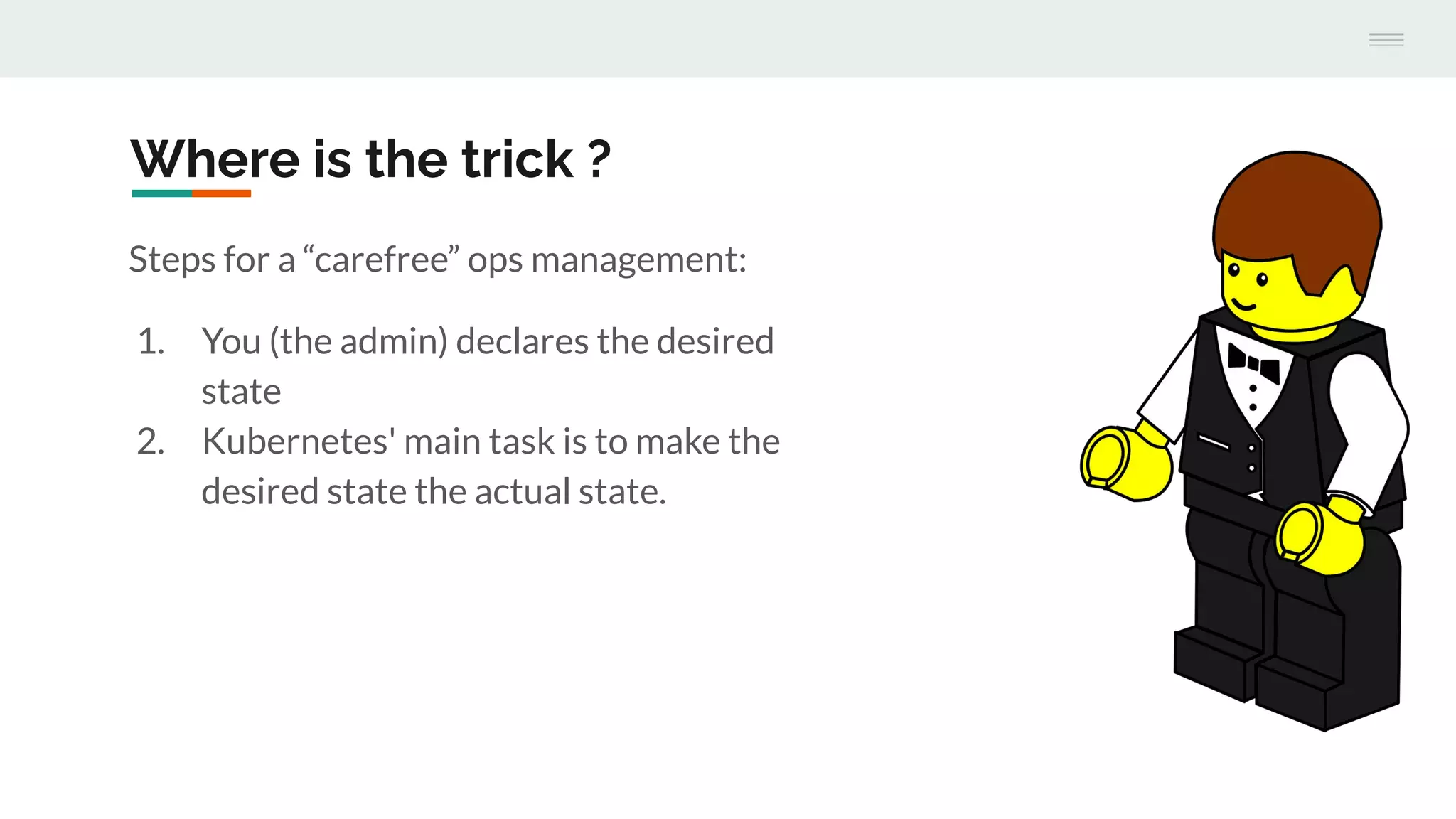 Where is the trick ?
Steps for a “carefree” ops management:
1. You (the admin) declares the desired
state
2. Kubernetes' main task is to make the
desired state the actual state.
 