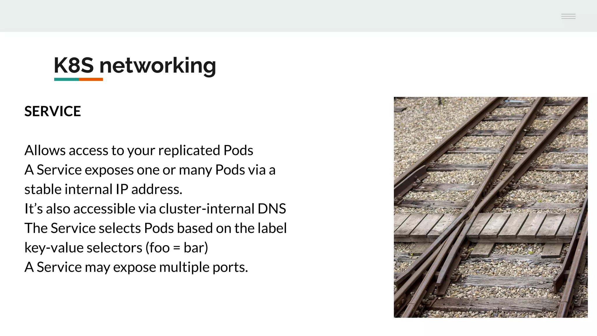 K8S networking
SERVICE
Allows access to your replicated Pods
A Service exposes one or many Pods via a
stable internal IP address.
It’s also accessible via cluster-internal DNS
The Service selects Pods based on the label
key-value selectors (foo = bar)
A Service may expose multiple ports.
 