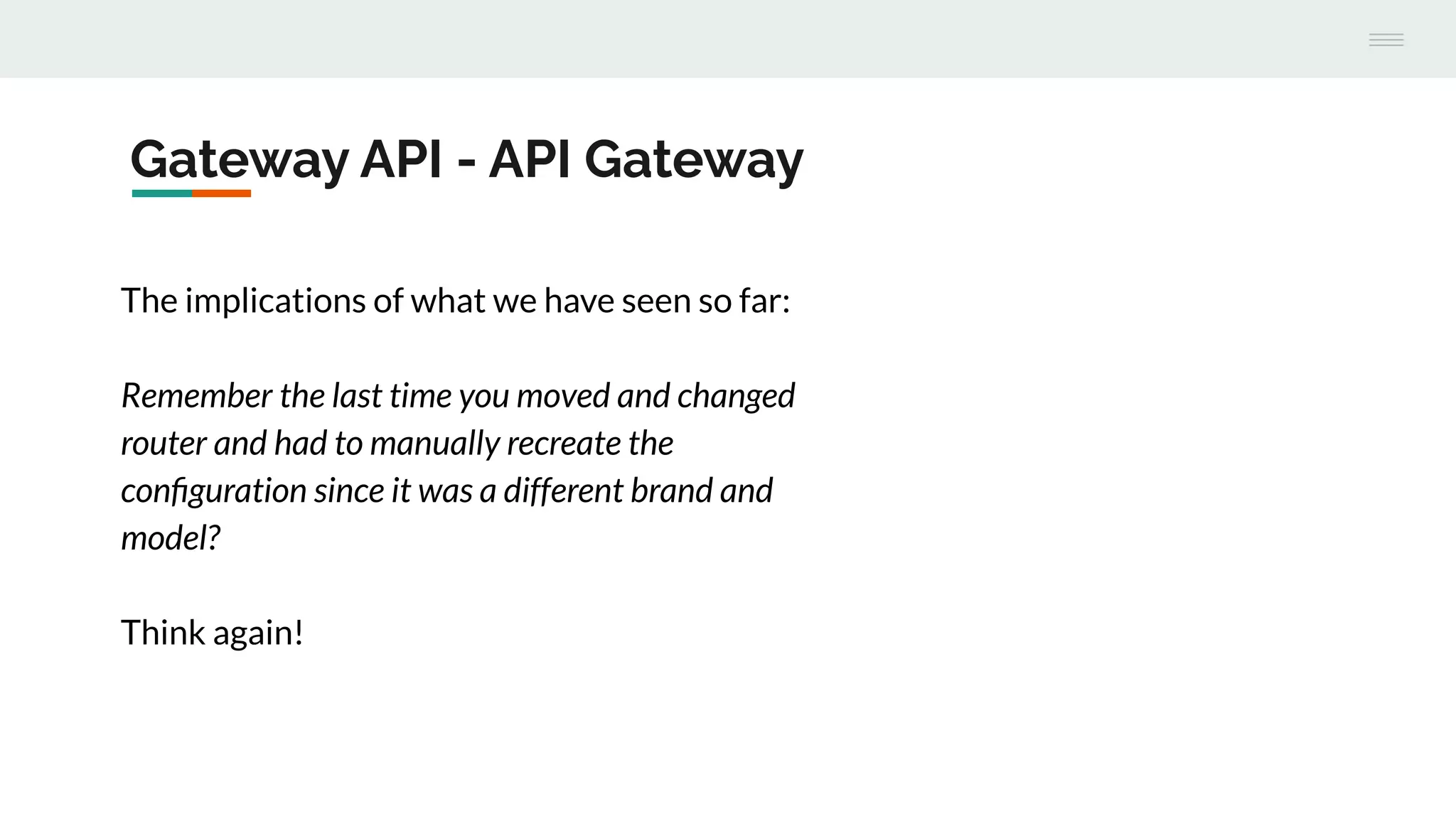 Gateway API - API Gateway
The implications of what we have seen so far:
Remember the last time you moved and changed
router and had to manually recreate the
conﬁguration since it was a different brand and
model?
Think again!
 