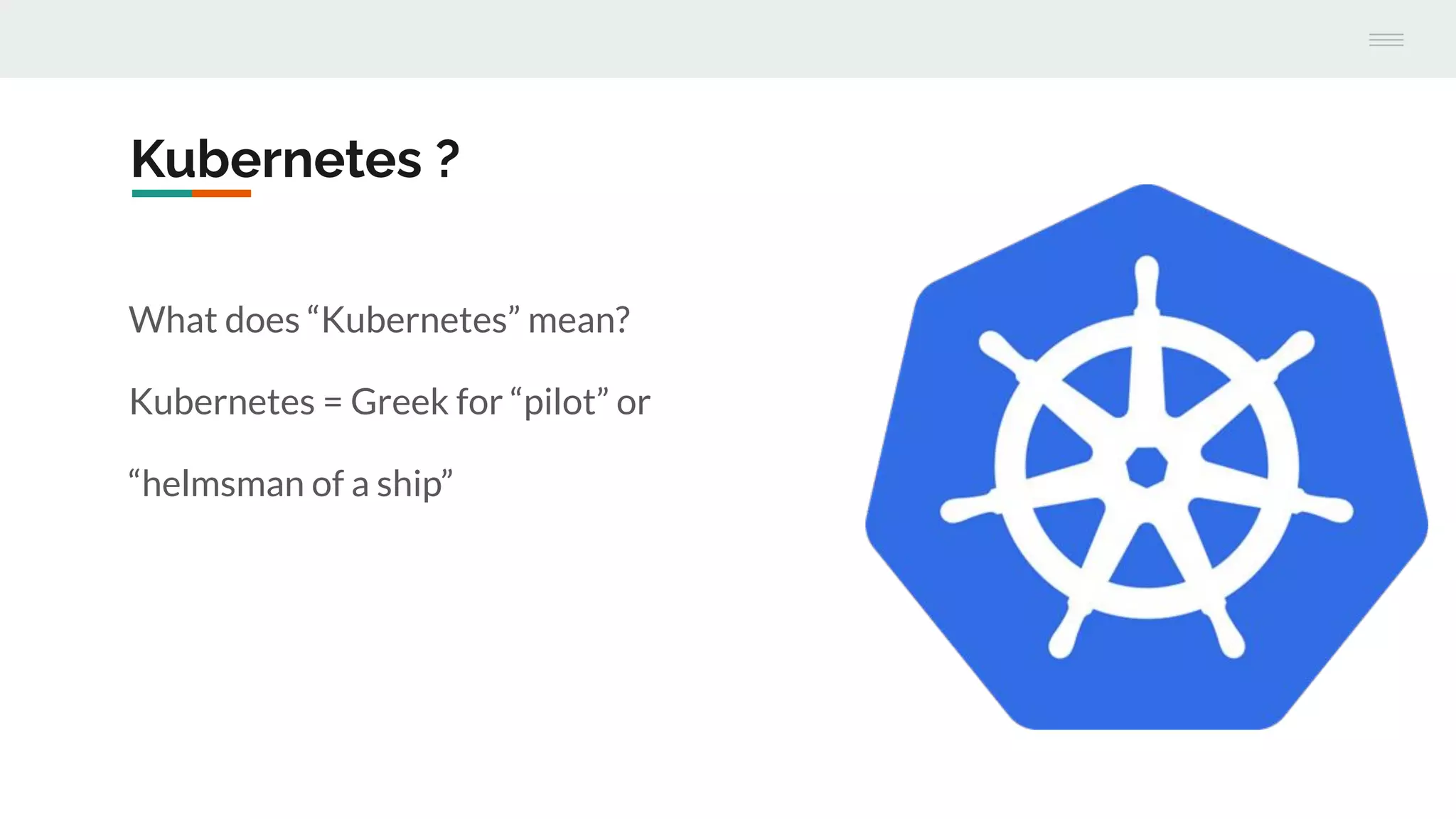 Kubernetes ?
What does “Kubernetes” mean?
Kubernetes = Greek for “pilot” or
“helmsman of a ship”
 