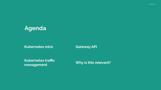 Version 1.0
Agenda
Kubernetes intro
Kubernetes traﬃc
management
Gateway API
Why is this relevant?
 