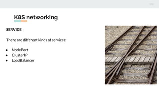 K8S networking
SERVICE
There are different kinds of services:
● NodePort
● ClusterIP
● LoadBalancer
 