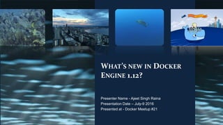 WHAT’S NEW IN DOCKER
ENGINE 1.12?
Presenter Name - Ajeet Singh Raina
Presentation Date – July-9 2016
Presented at - Docker Meetup #21
 