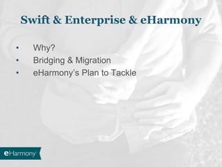 Swift & Enterprise & eHarmony
• Why?
• Bridging & Migration
• eHarmony’s Plan to Tackle
 