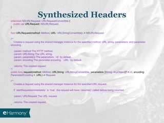 Synthesized Headers
extension NSURLRequest: URLRequestConvertible {
public var URLRequest: NSURLRequest
}
func URLRequest(method: Method, URL: URLStringConvertible) -> NSURLRequest
/**
Creates a request using the shared manager instance for the specified method, URL string, parameters, and parameter
encoding.
:param: method The HTTP method.
:param: URLString The URL string.
:param: parameters The parameters. `nil` by default.
:param: encoding The parameter encoding. `.URL` by default.
:returns: The created request.
*/
public func request(method: Method, URLString: URLStringConvertible, parameters: [String: AnyObject]? = nil, encoding:
ParameterEncoding = .URL) -> Request
/**
Creates a request using the shared manager instance for the specified URL request.
If `startRequestsImmediately` is `true`, the request will have `resume()` called before being returned.
:param: URLRequest The URL request
:returns: The created request.
*
 