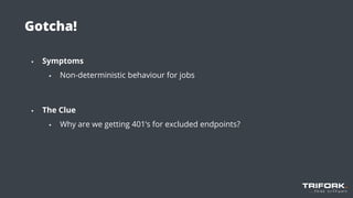Gotcha!
▪ Symptoms
▪ Non-deterministic behaviour for jobs
▪ The Clue
▪ Why are we getting 401’s for excluded endpoints?
 