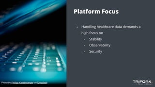 Platform Focus
▪ Handling healthcare data demands a
high focus on
▪ Stability
▪ Observability
▪ Security
Photo by Philipp Katzenberger on Unsplash
 