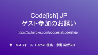 Code[ish] JP
ゲスト参加のお誘い
https://jp.heroku.com/podcasts/codeish-jp
セールスフォース　Heroku担当 　永野（ながの）
 