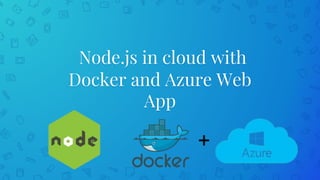 Node.js in cloud with
Docker and Azure Web
App
 