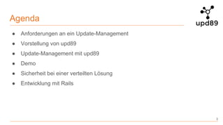 Agenda
● Anforderungen an ein Update-Management
● Vorstellung von upd89
● Update-Management mit upd89
● Demo
● Sicherheit bei einer verteilten Lösung
● Entwicklung mit Rails
3
 