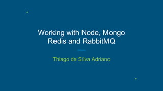 Working with Node, Mongo
Redis and RabbitMQ
Thiago da Silva Adriano
 