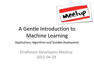 A Gentle Introduction to
Machine Learning
Applications, Algorithms and Scalable Deployment
Eindhoven Developers Meetup
2015-04-29
 