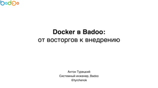 Docker в Badoo:" 
от восторгов к внедрению 
Антон Турецкий 
Системный инженер, Badoo7 
@tyrchenok 
 