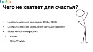 Чего не хватает для счастья? 
• Централизованный мониторинг Docker Hosts7 
• Централизованного управления хостами/сервисами7 
• Более тесной интеграции с 7 
• weave7 
• Open VSwitch 
 