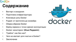 Содержание 
• Восторг и ожидания7 
• Подготовка инфраструктуры7 
• Ключевые узлы Docker7 
• Puppet: от прототипа до конвейра7 
• Сборка образов Docker7 
• Deploy сервиса с точки зрения эксплуатации7 
• Docker: мониторинг (Илья Раудсепп)7 
• “Грабли”: как без них?7 
• Чего не хватает для счастья в Docker?7 
• Заключение 
 