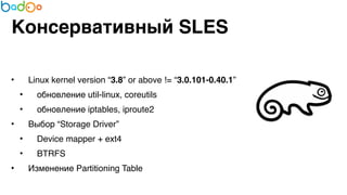 Конcервативный SLES 
7 
• Linux kernel version “3.8” or above != “3.0.101-0.40.1”7 
• обновление util-linux, coreutils7 
• обновление iptables, iproute27 
• Выбор “Storage Driver”7 
• Device mapper + ext47 
• BTRFS7 
• Изменение Partitioning Table 
 