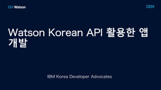 Watson Korean API 활용한 앱
개발
IBM Korea Developer Advocates
 