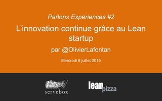 L’innovation continue grâce au Lean
startup
par @OlivierLafontan
Mercredi 8 juillet 2015
Parlons Expériences #2
 