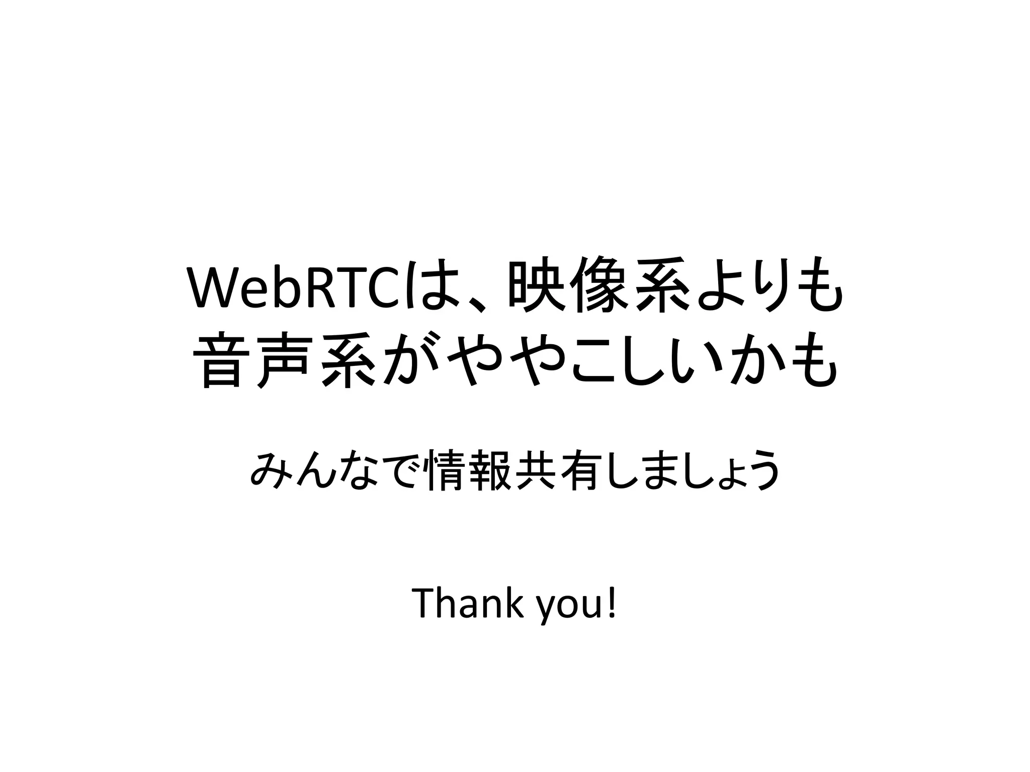 WebRTCは、映像系よりも
音声系がややこしいかも
みんなで情報共有しましょう
Thank you!
 