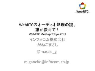 WebRTCのオーディオ処理の謎、
誰か教えて！
WebRTC Meetup Tokyo #2 LT
インフォコム株式会社
がねこまさし
 