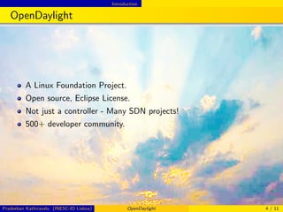 Introduction
OpenDaylight
A Linux Foundation Project.
Open source, Eclipse License.
Not just a controller - Many SDN projects!
500+ developer community.
Pradeeban Kathiravelu (INESC-ID Lisboa) OpenDaylight 4 / 11
 