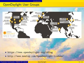 Introduction
OpenDaylight User Groups
https://www.opendaylight.org/odlug
http://www.meetup.com/OpenDaylight-Lisbon/
Pradeeban Kathiravelu (INESC-ID Lisboa) OpenDaylight 9 / 11
 