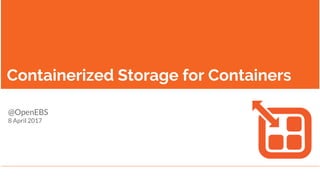 Containerized Storage for Containers
@OpenEBS
8 April 2017
 