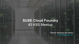 SUSE Cloud Foundry
#3 K8S Meetup
Vinícius Neuhauss Dos Santos
vneuhauss@suse.com
 