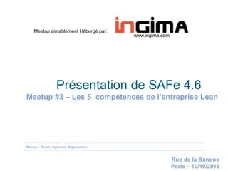 Meetup – Rendre Agile une Organisation
Présentation de SAFe 4.6
Meetup #3 – Les 5 compétences de l’entreprise Lean
Rue de la Banque
Paris – 10/10/2018
Meetup aimablement Hébergé par:
www.ingima.com
 