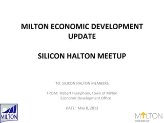 MILTON ECONOMIC DEVELOPMENT
           UPDATE

   SILICON HALTON MEETUP


         TO: SILICON HALTON MEMBERS

     FROM: Robert Humphrey, Town of Milton
           Economic Development Office

               DATE: May 8, 2012
 