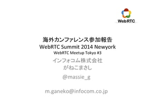 海外カンファレンス参加報告	
  
WebRTC	
  Summit	
  2014	
  Newyork	
  
WebRTC	
  Meetup	
  Tokyo	
  #3	
インフォコム株式会社	
  
がねこまさし	
 