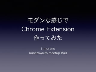 モダンな感じで
Chrome Extension
作ってみた
t_murano
Kanazawa.rb meetup #40
 