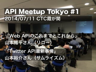 API Meetup Tokyo #1
2014/07/11 CTC霞が関
「Web APIのこれまでとこれから」
山本陽平さん（リコー）
「Twitter API最新事情」
山本裕介さん（サムライズム）
 
