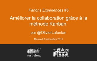 Améliorer la collaboration grâce à la
méthode Kanban
par @OlivierLafontan
Mercredi 9 décembre 2015
Parlons Expériences #5
 