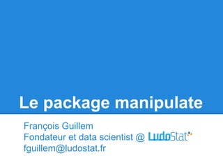Le package manipulate
François Guillem
Fondateur et data scientist @
fguillem@ludostat.fr

 