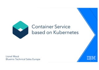 1© IBM Corporation
1
Lionel Macé
Bluemix Technical Sales Europe
Container Service
based on Kubernetes
 